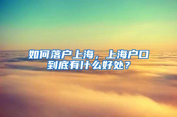 如何落户上海，上海户口到底有什么好处？