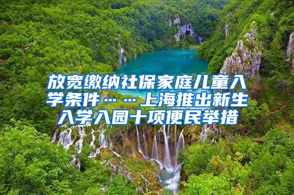 放宽缴纳社保家庭儿童入学条件……上海推出新生入学入园十项便民举措