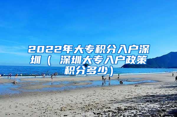 2022年大专积分入户深圳（ 深圳大专入户政策积分多少）