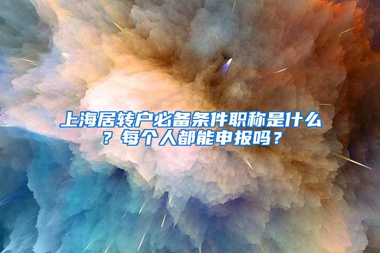 上海居转户必备条件职称是什么？每个人都能申报吗？