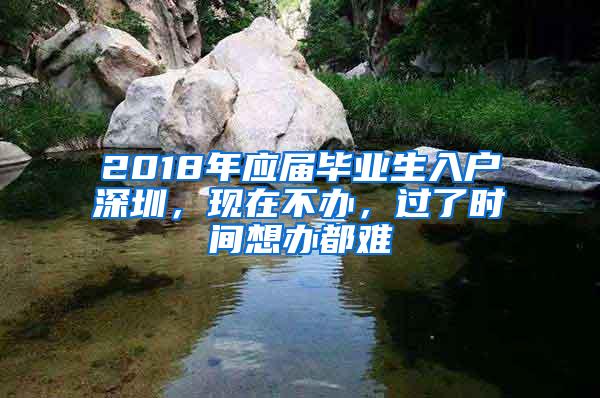 2018年应届毕业生入户深圳，现在不办，过了时间想办都难