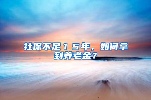 社保不足１５年，如何拿到养老金？