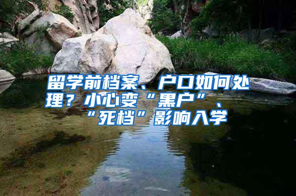 留学前档案、户口如何处理？小心变“黑户”、“死档”影响入学