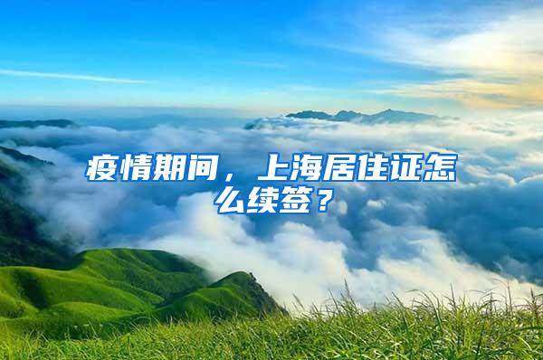 疫情期间，上海居住证怎么续签？