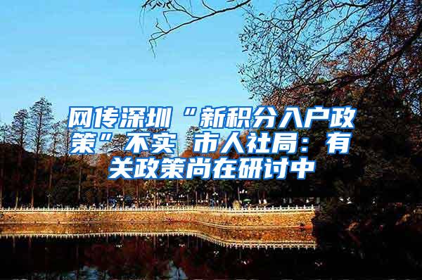 网传深圳“新积分入户政策”不实 市人社局：有关政策尚在研讨中