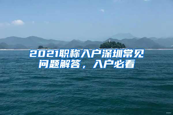 2021职称入户深圳常见问题解答，入户必看