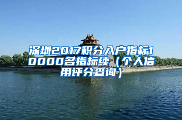 深圳2017积分入户指标10000名指标续（个人信用评分查询）