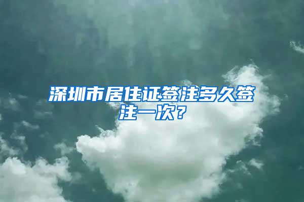 深圳市居住证签注多久签注一次？