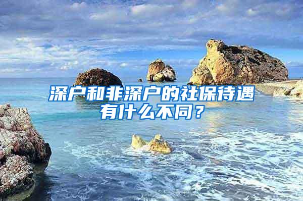 深户和非深户的社保待遇有什么不同？