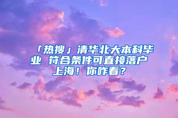 「热搜」清华北大本科毕业 符合条件可直接落户上海！你咋看？