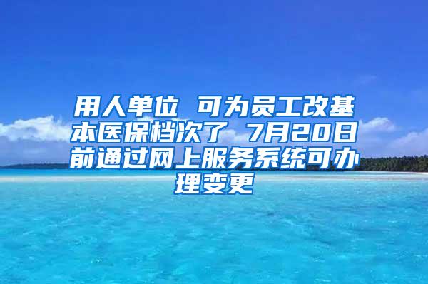 用人单位 可为员工改基本医保档次了 7月20日前通过网上服务系统可办理变更