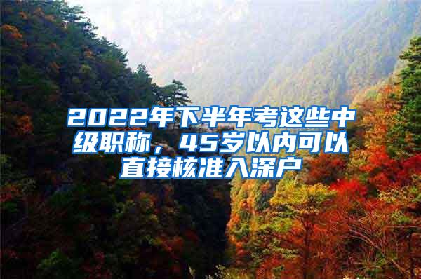 2022年下半年考这些中级职称，45岁以内可以直接核准入深户