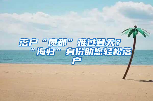 落户“魔都”难过登天？“海归”身份助您轻松落户