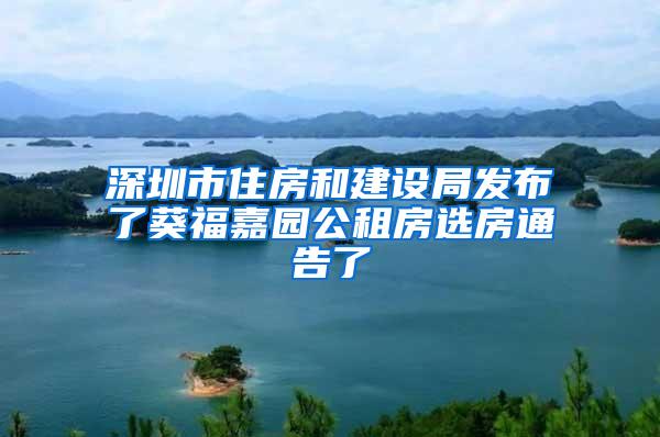 深圳市住房和建设局发布了葵福嘉园公租房选房通告了