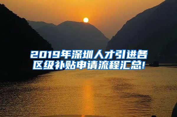 2019年深圳人才引进各区级补贴申请流程汇总!