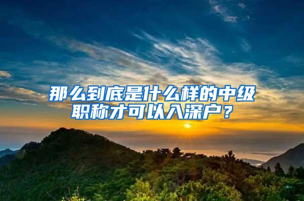 那么到底是什么样的中级职称才可以入深户？