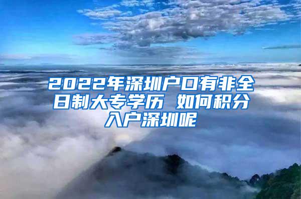 2022年深圳户口有非全日制大专学历 如何积分入户深圳呢