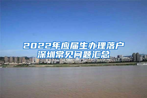 2022年应届生办理落户深圳常见问题汇总