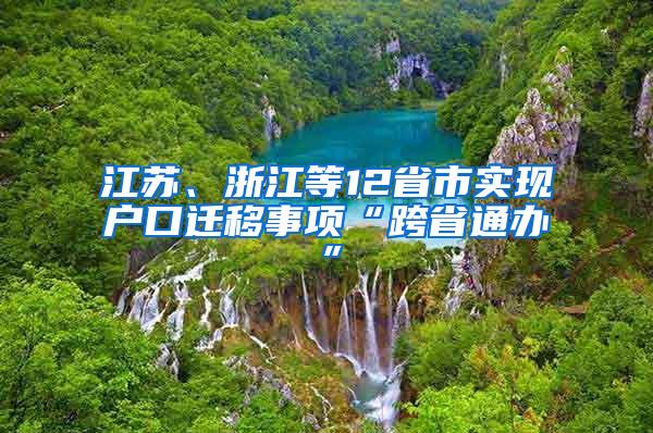 江苏、浙江等12省市实现户口迁移事项“跨省通办”