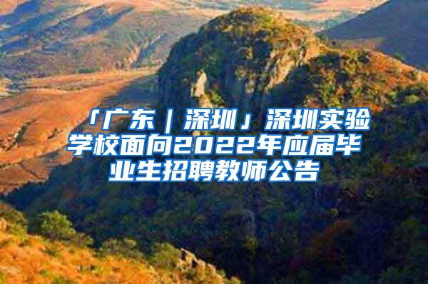 「广东｜深圳」深圳实验学校面向2022年应届毕业生招聘教师公告