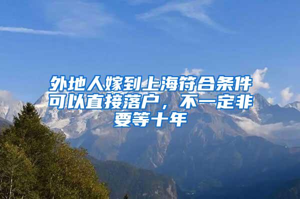 外地人嫁到上海符合条件可以直接落户，不一定非要等十年