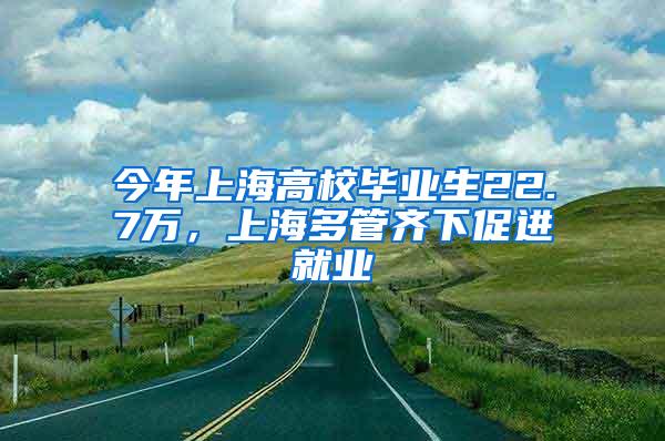 今年上海高校毕业生22.7万，上海多管齐下促进就业