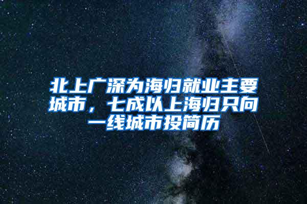 北上广深为海归就业主要城市，七成以上海归只向一线城市投简历