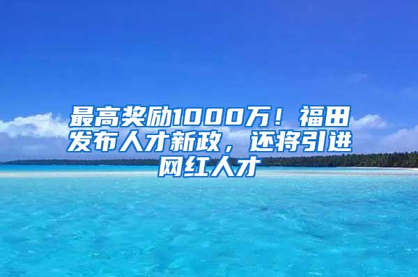 最高奖励1000万！福田发布人才新政，还将引进网红人才