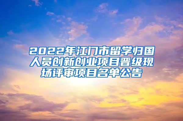 2022年江门市留学归国人员创新创业项目晋级现场评审项目名单公告