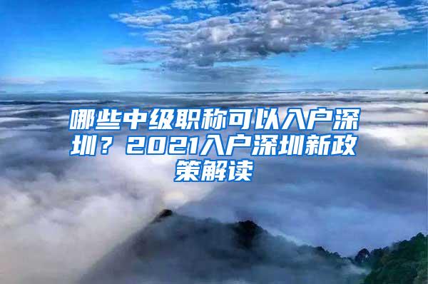 哪些中级职称可以入户深圳？2021入户深圳新政策解读