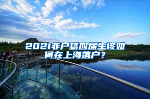 2021非户籍应届生该如何在上海落户？