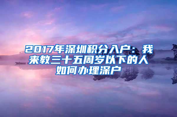 2017年深圳积分入户：我来教三十五周岁以下的人如何办理深户