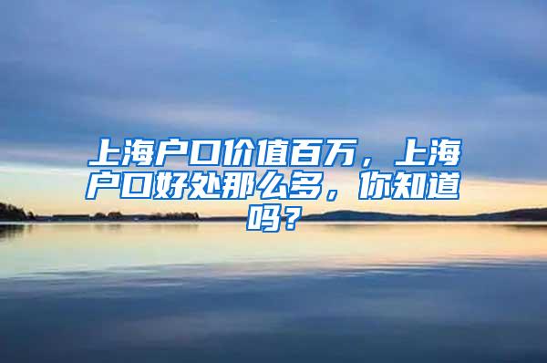 上海户口价值百万，上海户口好处那么多，你知道吗？