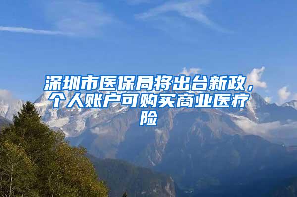 深圳市医保局将出台新政，个人账户可购买商业医疗险