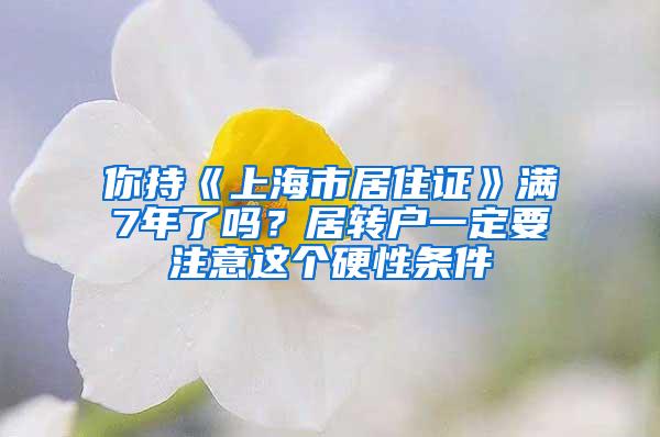 你持《上海市居住证》满7年了吗？居转户一定要注意这个硬性条件