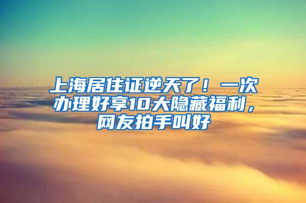 上海居住证逆天了！一次办理好享10大隐藏福利，网友拍手叫好