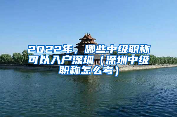 2022年，哪些中级职称可以入户深圳（深圳中级职称怎么考）