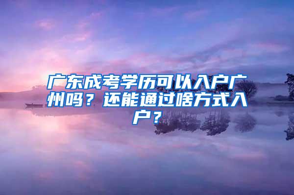 广东成考学历可以入户广州吗？还能通过啥方式入户？