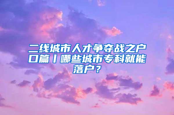 二线城市人才争夺战之户口篇丨哪些城市专科就能落户？