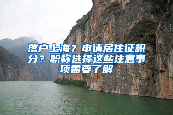 落户上海？申请居住证积分？职称选择这些注意事项需要了解