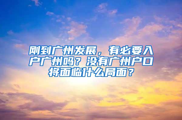 刚到广州发展，有必要入户广州吗？没有广州户口将面临什么局面？