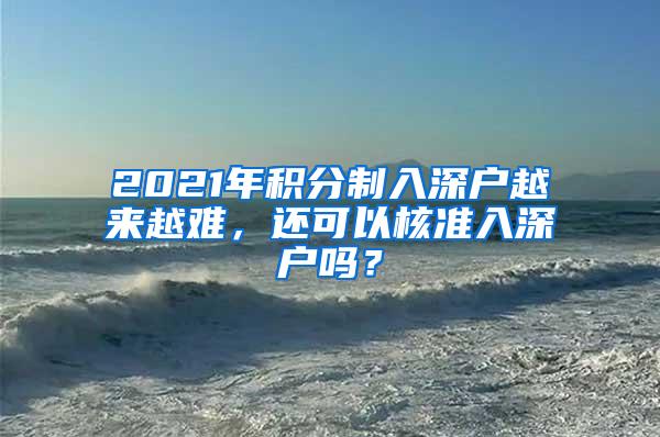 2021年积分制入深户越来越难，还可以核准入深户吗？