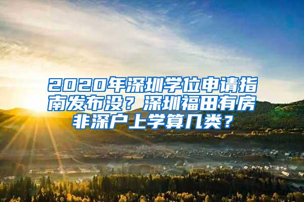 2020年深圳学位申请指南发布没？深圳福田有房非深户上学算几类？