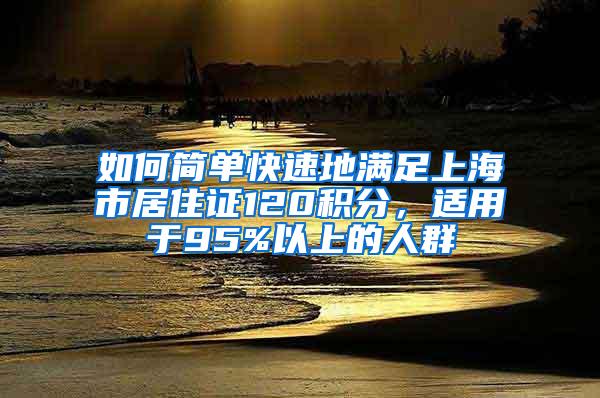 如何简单快速地满足上海市居住证120积分，适用于95%以上的人群