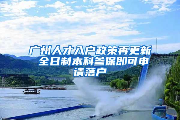 广州人才入户政策再更新 全日制本科参保即可申请落户