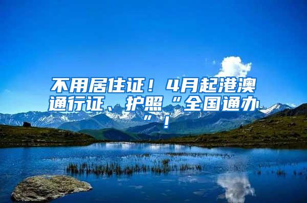 不用居住证！4月起港澳通行证、护照“全国通办”！