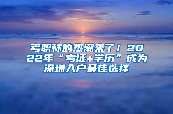 考职称的热潮来了！2022年“考证+学历”成为深圳入户最佳选择