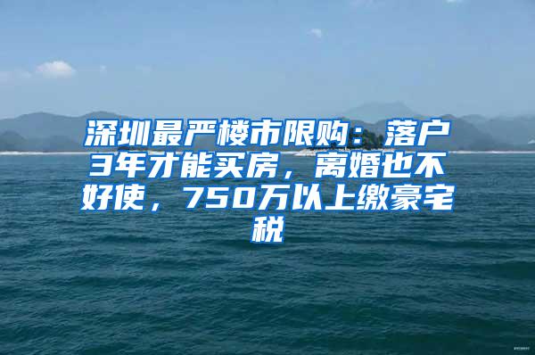 深圳最严楼市限购：落户3年才能买房，离婚也不好使，750万以上缴豪宅税