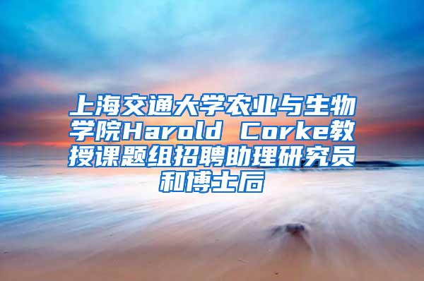 上海交通大学农业与生物学院Harold Corke教授课题组招聘助理研究员和博士后