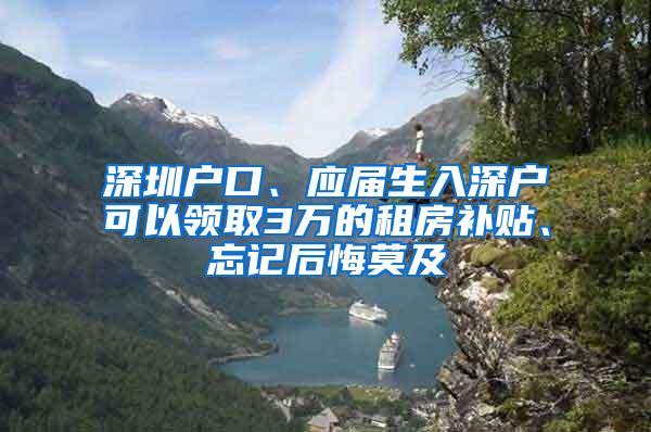 深圳户口、应届生入深户可以领取3万的租房补贴、忘记后悔莫及